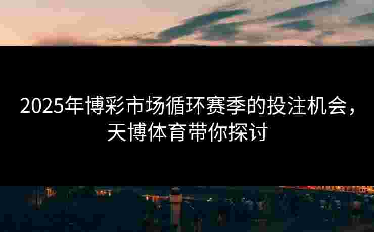 2025年博彩市场循环赛季的投注机会，天博体育带你探讨