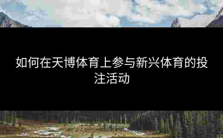 如何在天博体育上参与新兴体育的投注活动