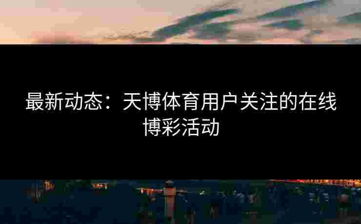 最新动态：天博体育用户关注的在线博彩活动