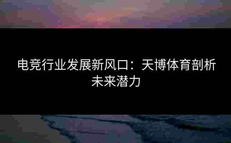 电竞行业发展新风口：天博体育剖析未来潜力