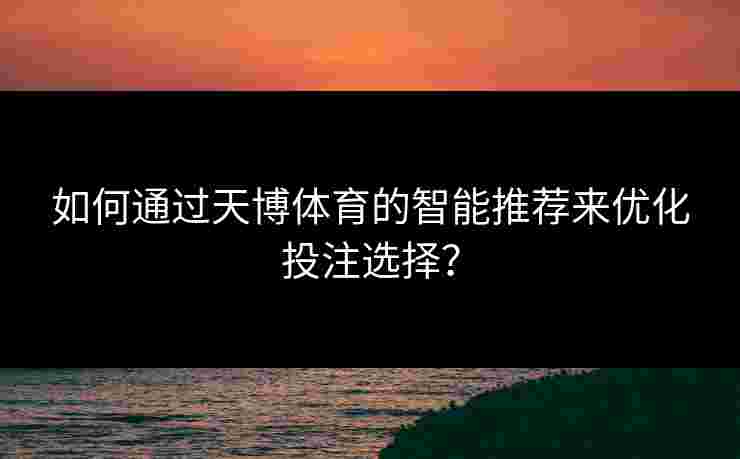 如何通过天博体育的智能推荐来优化投注选择？