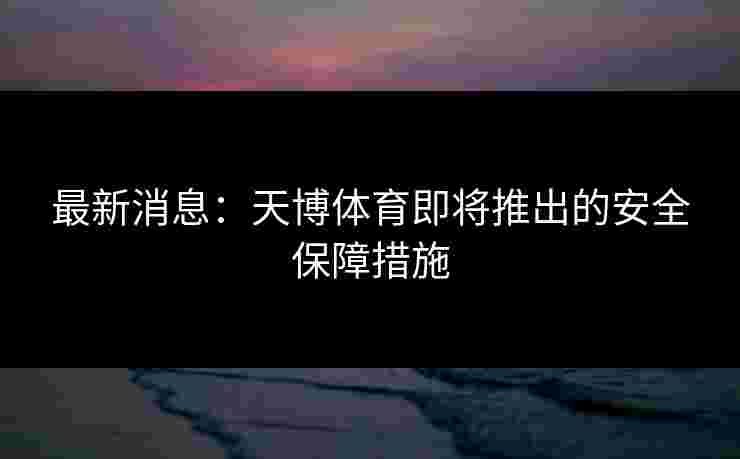 最新消息：天博体育即将推出的安全保障措施