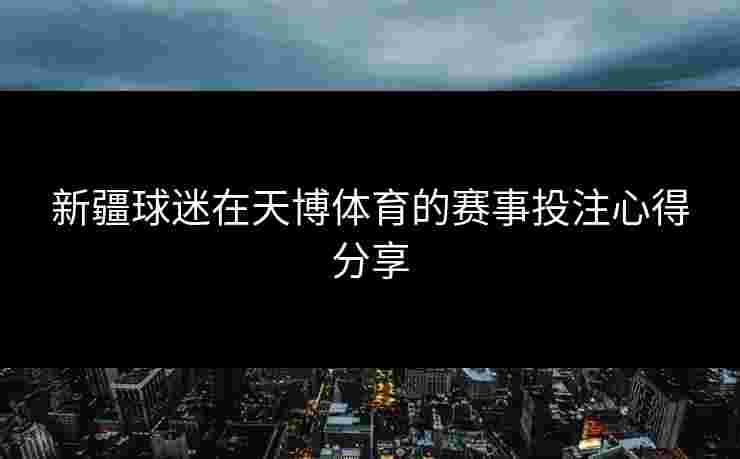 新疆球迷在天博体育的赛事投注心得分享