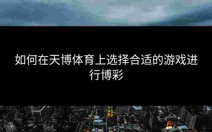 如何在天博体育上选择合适的游戏进行博彩