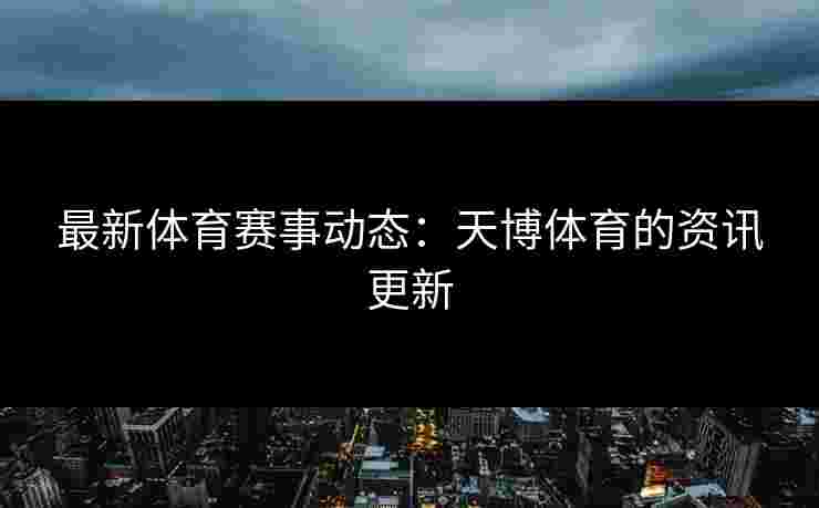 最新体育赛事动态：天博体育的资讯更新