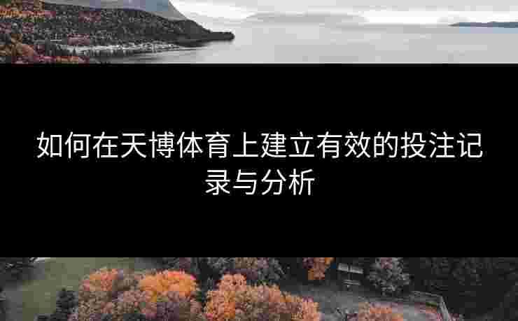 如何在天博体育上建立有效的投注记录与分析