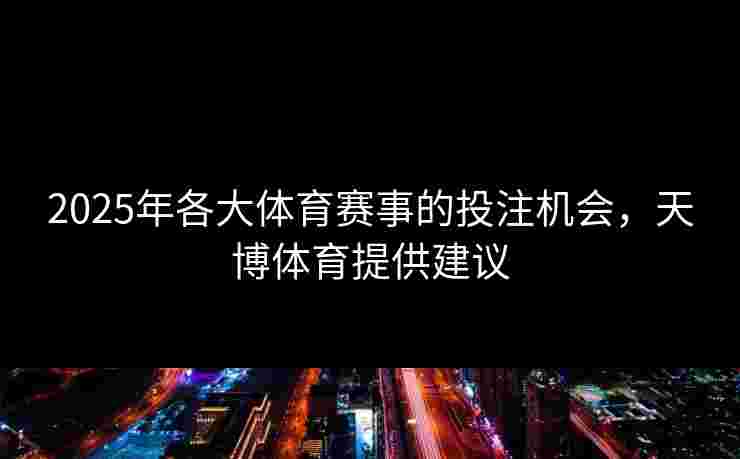 2025年各大体育赛事的投注机会，天博体育提供建议