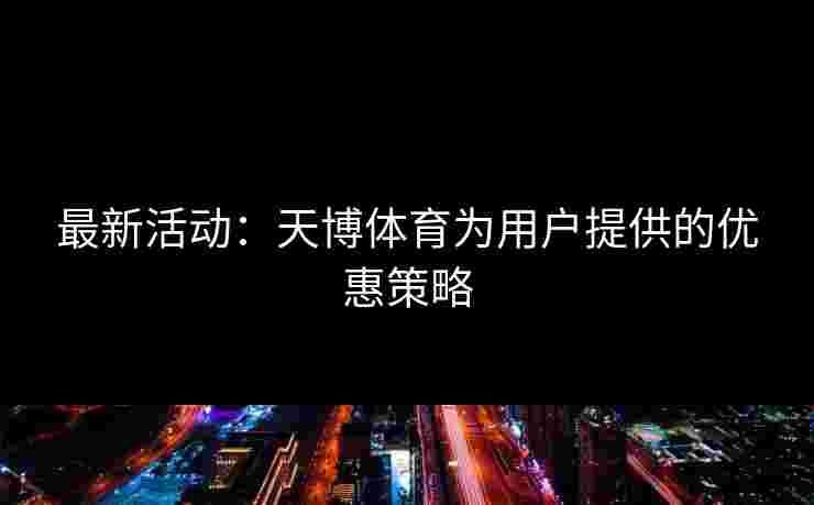 最新活动：天博体育为用户提供的优惠策略