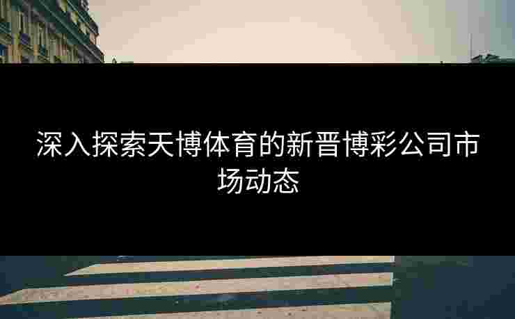 深入探索天博体育的新晋博彩公司市场动态