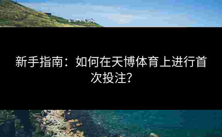 新手指南：如何在天博体育上进行首次投注？