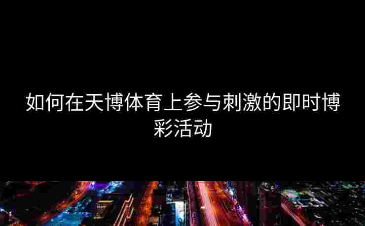 如何在天博体育上参与刺激的即时博彩活动
