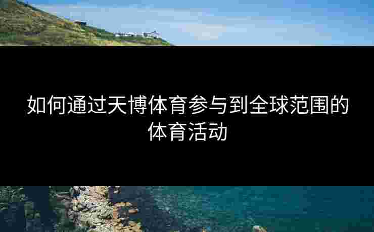 如何通过天博体育参与到全球范围的体育活动