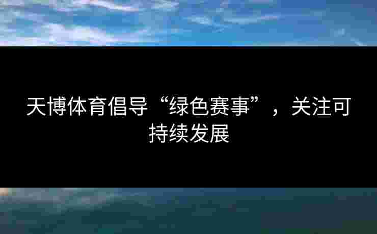 天博体育倡导“绿色赛事”，关注可持续发展