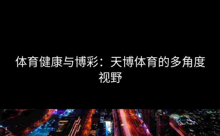 体育健康与博彩：天博体育的多角度视野