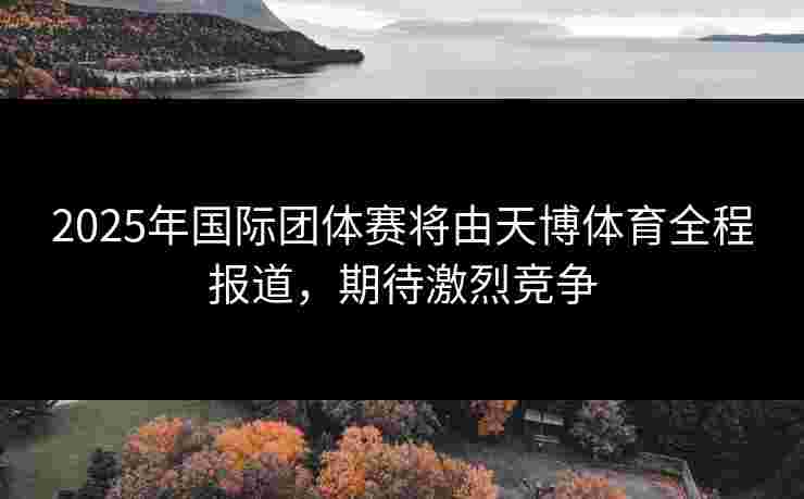 2025年国际团体赛将由天博体育全程报道，期待激烈竞争