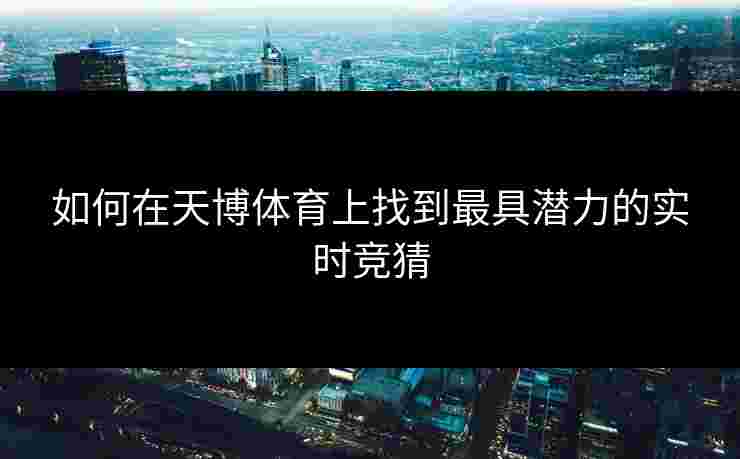如何在天博体育上找到最具潜力的实时竞猜