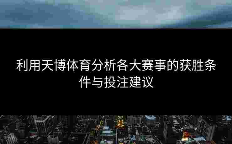 利用天博体育分析各大赛事的获胜条件与投注建议