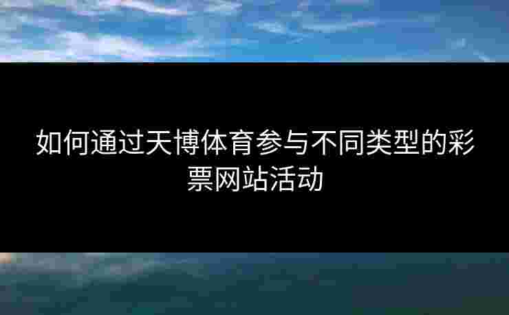 如何通过天博体育参与不同类型的彩票网站活动