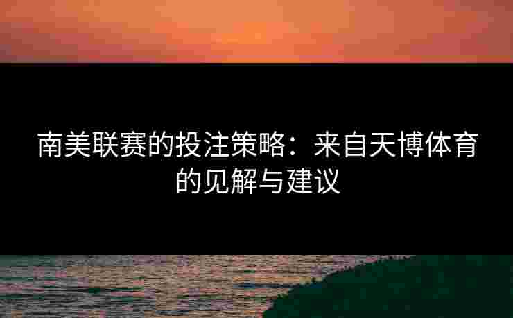 南美联赛的投注策略：来自天博体育的见解与建议