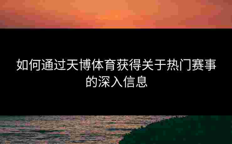 如何通过天博体育获得关于热门赛事的深入信息