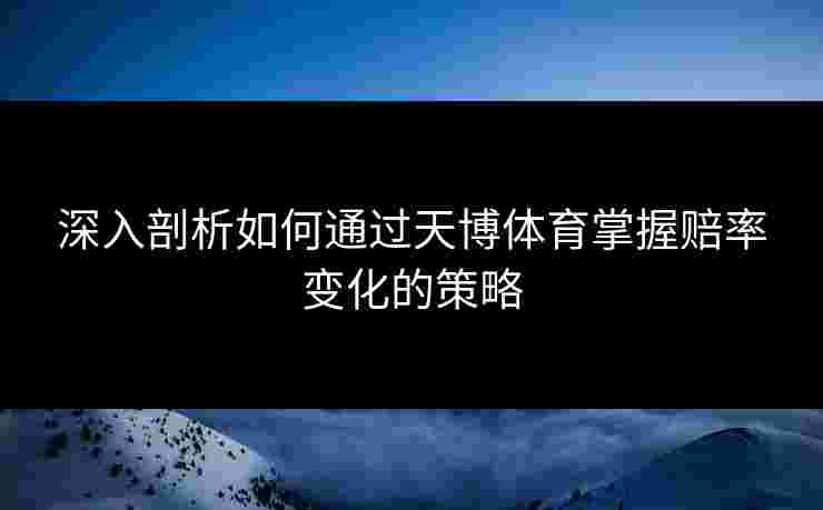 深入剖析如何通过天博体育掌握赔率变化的策略