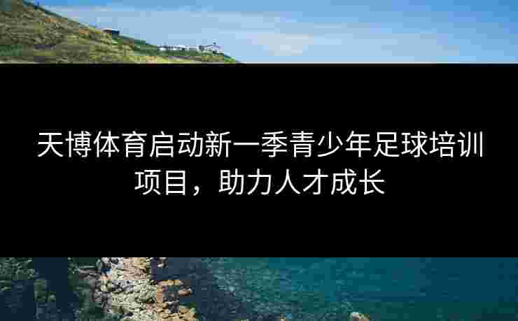 天博体育启动新一季青少年足球培训项目，助力人才成长