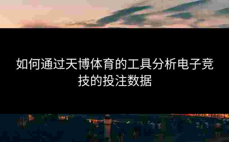 如何通过天博体育的工具分析电子竞技的投注数据