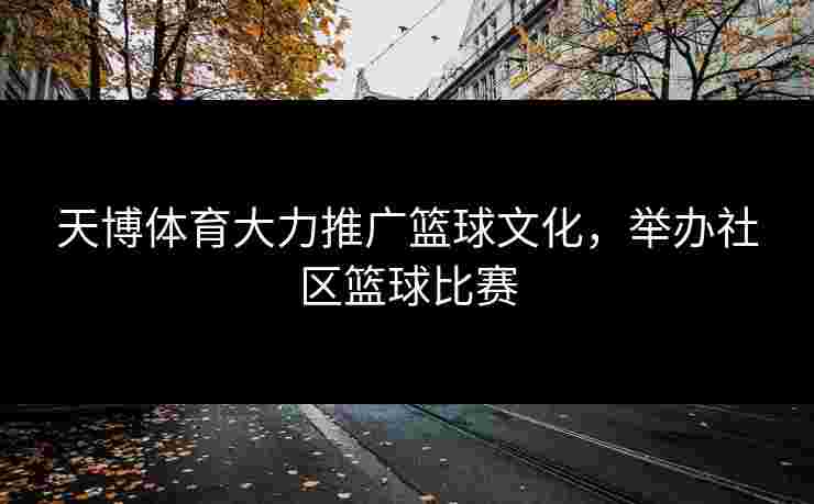 天博体育大力推广篮球文化，举办社区篮球比赛