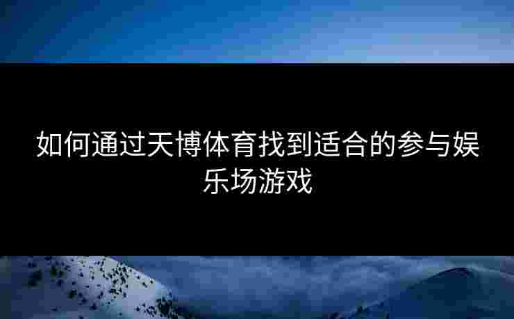 如何通过天博体育找到适合的参与娱乐场游戏