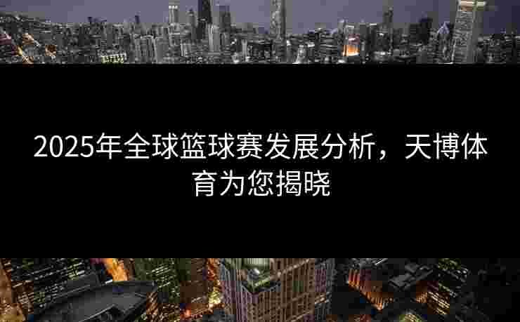 2025年全球篮球赛发展分析，天博体育为您揭晓