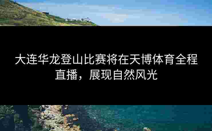 大连华龙登山比赛将在天博体育全程直播，展现自然风光