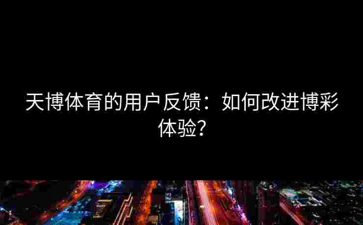 天博体育的用户反馈：如何改进博彩体验？