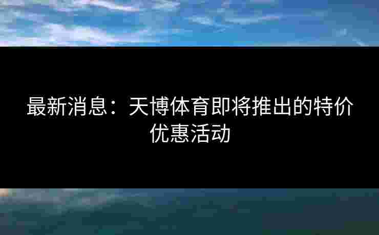 最新消息：天博体育即将推出的特价优惠活动