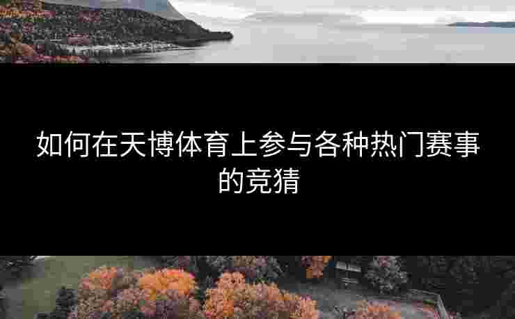 如何在天博体育上参与各种热门赛事的竞猜