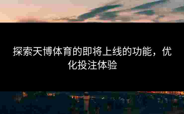 探索天博体育的即将上线的功能，优化投注体验