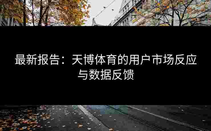 最新报告：天博体育的用户市场反应与数据反馈