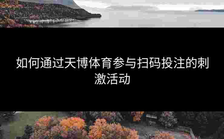 如何通过天博体育参与扫码投注的刺激活动