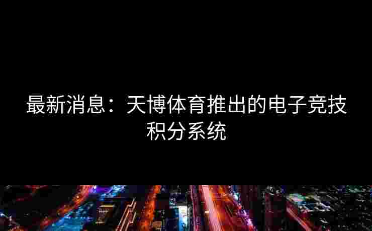 最新消息：天博体育推出的电子竞技积分系统