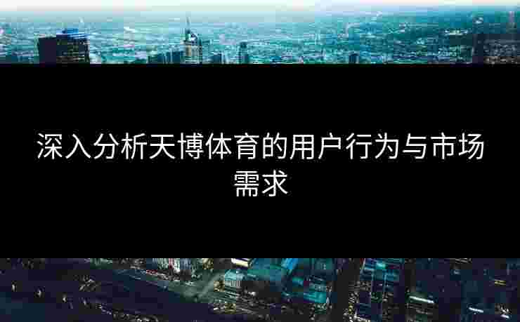 深入分析天博体育的用户行为与市场需求