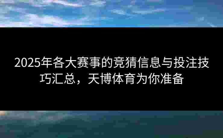 2025年各大赛事的竞猜信息与投注技巧汇总，天博体育为你准备