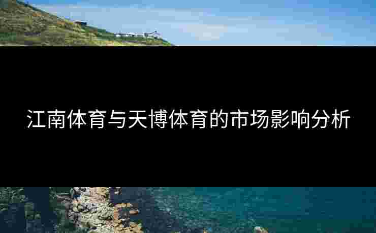 江南体育与天博体育的市场影响分析