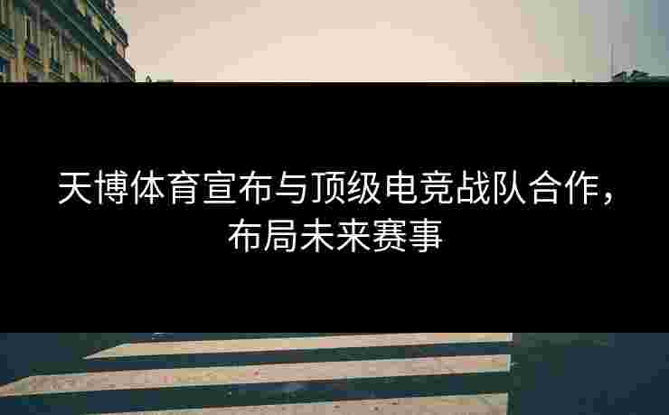 天博体育宣布与顶级电竞战队合作，布局未来赛事