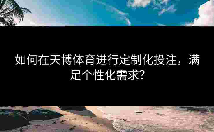 如何在天博体育进行定制化投注，满足个性化需求？