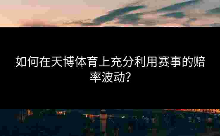 如何在天博体育上充分利用赛事的赔率波动？