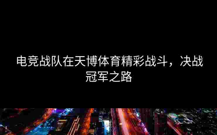 电竞战队在天博体育精彩战斗，决战冠军之路