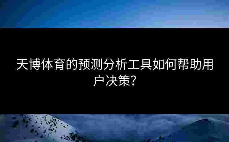 天博体育的预测分析工具如何帮助用户决策？