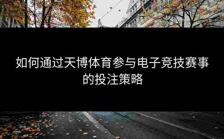如何通过天博体育参与电子竞技赛事的投注策略