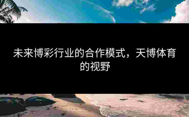 未来博彩行业的合作模式，天博体育的视野