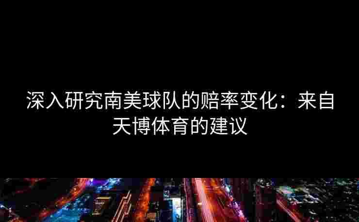 深入研究南美球队的赔率变化：来自天博体育的建议