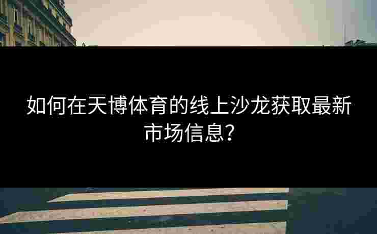 如何在天博体育的线上沙龙获取最新市场信息？